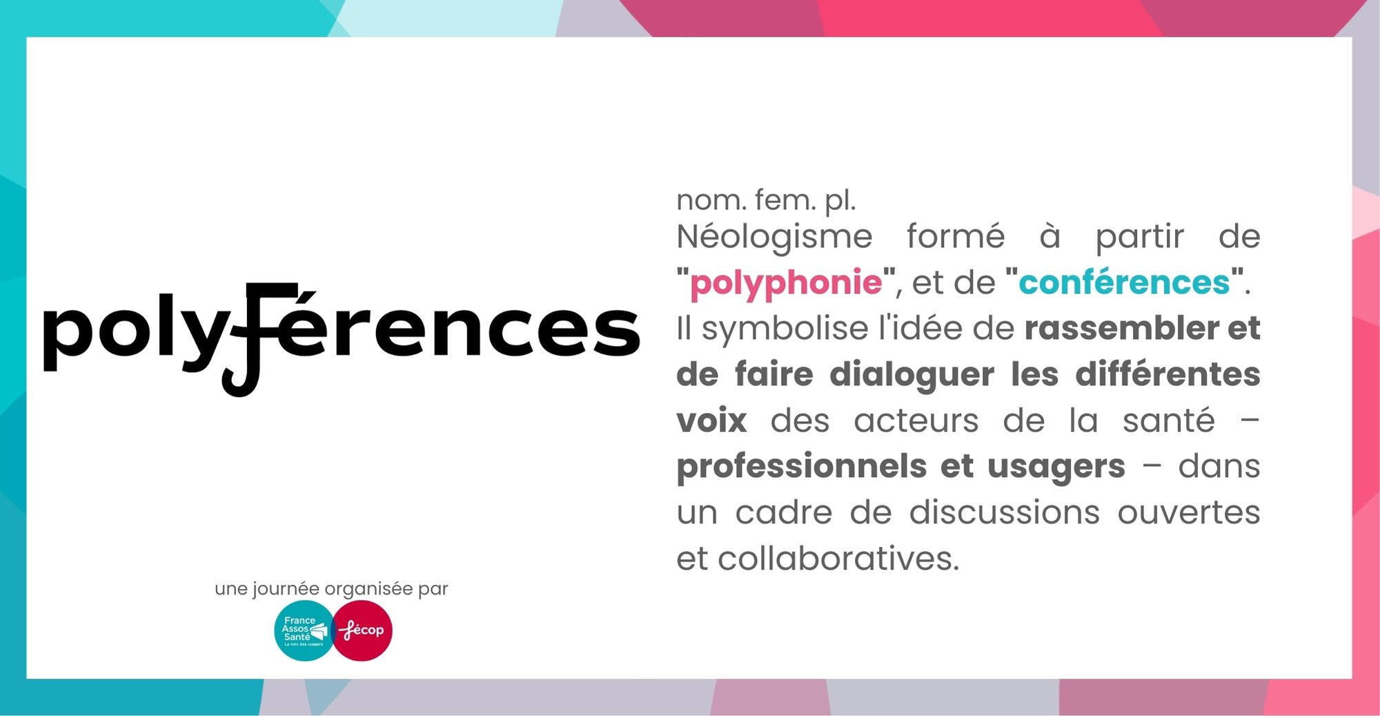 ployférences : Néologisme formé à partir de "polyphonie", et de "conférences".  Il symbolise l'idée de rassembler et de faire dialoguer les différentes voix des acteurs de la santé – professionnels et usagers – dans un cadre de discussions ouvertes et collaboratives. 